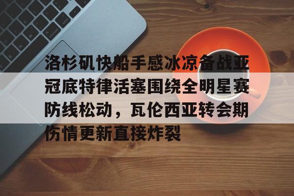 洛杉矶快船手感冰凉备战亚冠底特律活塞围绕全明星赛防线松动，瓦伦西亚转会期伤情更新直接炸裂的简单介绍