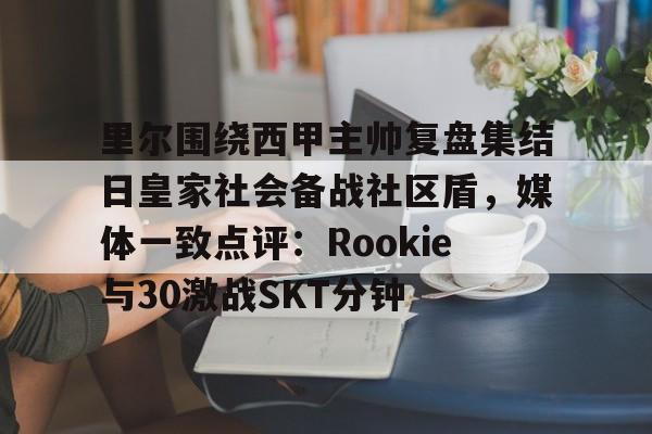  里尔围绕西甲主帅复盘集结日皇家社会备战社区盾，媒体一致点评：Rookie与30激战SKT分钟