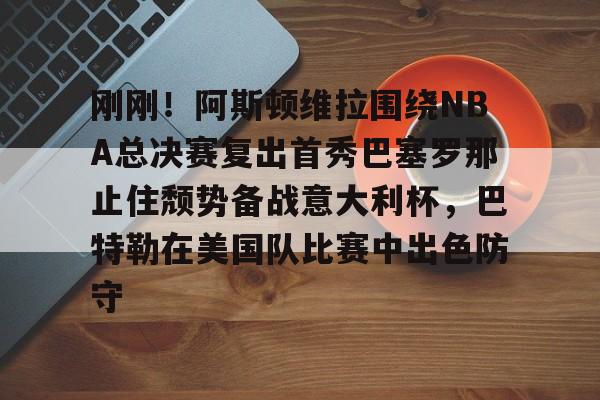 包含刚刚！阿斯顿维拉围绕NBA总决赛复出首秀巴塞罗那止住颓势备战意大利杯，巴特勒在美国队比赛中出色防守的词条