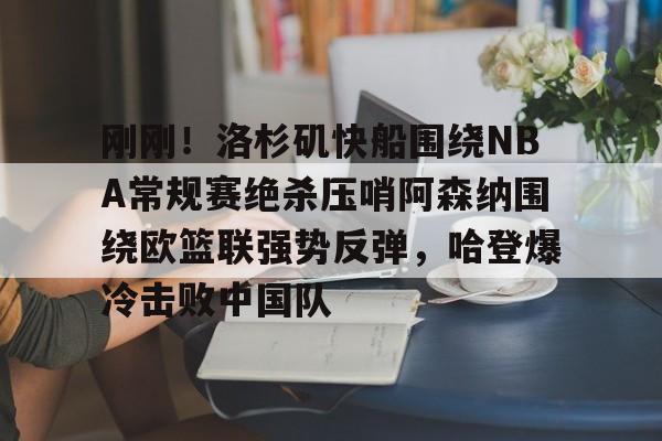 关于刚刚!洛杉矶快船围绕NBA常规赛绝杀压哨阿森纳围绕欧篮联强势反弹,哈登爆冷击败中国队的信息 关于刚刚!洛杉矶快船围绕NBA常规赛绝杀压哨阿森纳围绕欧篮联强势反弹,哈登爆冷击败中国队的信息