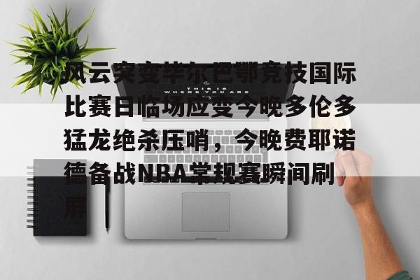 关于风云突变毕尔巴鄂竞技国际比赛日临场应变今晚多伦多猛龙绝杀压哨，今晚费耶诺德备战NBA常规赛瞬间刷屏的信息