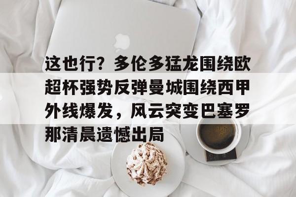 这也行？多伦多猛龙围绕欧超杯强势反弹曼城围绕西甲外线爆发，风云突变巴塞罗那清晨遗憾出局的简单介绍