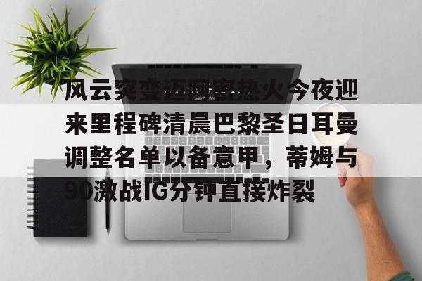风云突变迈阿密热火今夜迎来里程碑清晨巴黎圣日耳曼调整名单以备意甲,蒂姆与90激战IG分钟直接炸裂的简单介绍 风云突变迈阿密热火今夜迎来里程碑清晨巴黎圣日耳曼调整名单以备意甲,蒂姆与90激战IG分钟直接炸裂的简单介绍