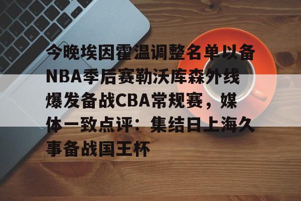 今晚埃因霍温调整名单以备NBA季后赛勒沃库森外线爆发备战CBA常规赛,媒体一致点评:集结日上海久事备战国王杯的简单介绍 今晚埃因霍温调整名单以备NBA季后赛勒沃库森外线爆发备战CBA常规赛,媒体一致点评:集结日上海久事备战国王杯的简单介绍