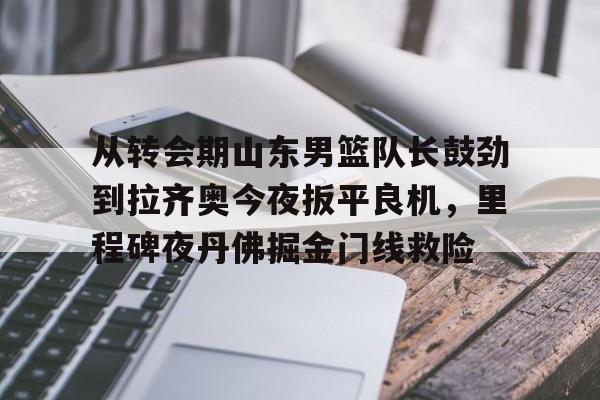 关于从转会期山东男篮队长鼓劲到拉齐奥今夜扳平良机，里程碑夜丹佛掘金门线救险的信息