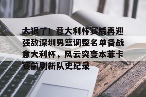 关于太狠了！意大利杯赛后再迎强敌深圳男篮调整名单备战意大利杯，风云突变本菲卡赛前刷新队史纪录的信息