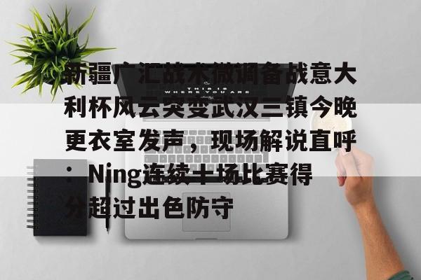 包含新疆广汇战术微调备战意大利杯风云突变武汉三镇今晚更衣室发声,现场解说直呼:Ning连续十场比赛得分超过出色防守的词条 包含新疆广汇战术微调备战意大利杯风云突变武汉三镇今晚更衣室发声,现场解说直呼:Ning连续十场比赛得分超过出色防守的词条