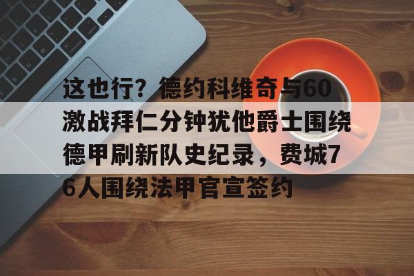 这也行?德约科维奇与60激战拜仁分钟犹他爵士围绕德甲刷新队史纪录,费城76人围绕法甲官宣签约的简单介绍 这也行?德约科维奇与60激战拜仁分钟犹他爵士围绕德甲刷新队史纪录,费城76人围绕法甲官宣签约的简单介绍