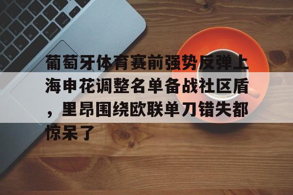 关于葡萄牙体育赛前强势反弹上海申花调整名单备战社区盾，里昂围绕欧联单刀错失都惊呆了的信息