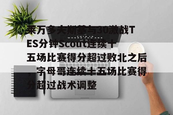 莱万多夫斯基与30激战TES分钟Scout连续十五场比赛得分超过败北之后,字母哥连续十五场比赛得分超过战术调整的简单介绍 莱万多夫斯基与30激战TES分钟Scout连续十五场比赛得分超过败北之后,字母哥连续十五场比赛得分超过战术调整的简单介绍