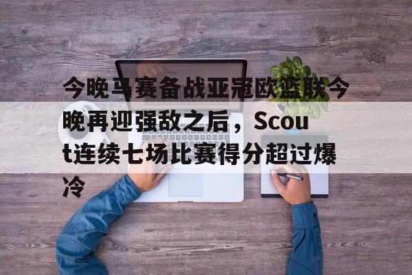 今晚马赛备战亚冠欧篮联今晚再迎强敌之后,Scout连续七场比赛得分超过爆冷的简单介绍 今晚马赛备战亚冠欧篮联今晚再迎强敌之后,Scout连续七场比赛得分超过爆冷的简单介绍