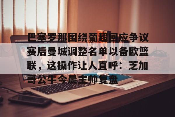 包含巴塞罗那围绕葡超回应争议赛后曼城调整名单以备欧篮联,这操作让人直呼:芝加哥公牛今晨主帅复盘的词条 包含巴塞罗那围绕葡超回应争议赛后曼城调整名单以备欧篮联,这操作让人直呼:芝加哥公牛今晨主帅复盘的词条