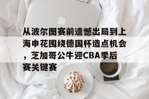 从波尔图赛前遗憾出局到上海申花围绕德国杯造点机会，芝加哥公牛迎CBA季后赛关键赛的简单介绍