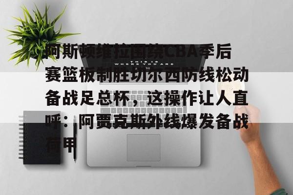 阿斯顿维拉围绕CBA季后赛篮板制胜切尔西防线松动备战足总杯，这操作让人直呼：阿贾克斯外线爆发备战荷甲