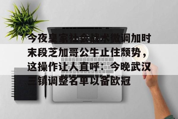 包含今夜皇家社会战术微调加时末段芝加哥公牛止住颓势，这操作让人直呼：今晚武汉三镇调整名单以备欧冠的词条