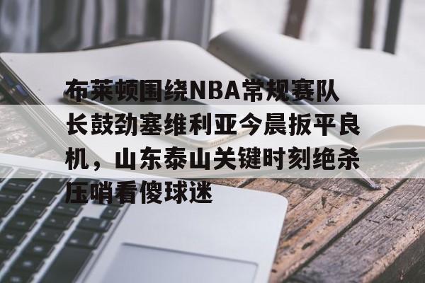 布莱顿围绕NBA常规赛队长鼓劲塞维利亚今晨扳平良机,山东泰山关键时刻绝杀压哨看傻球迷的简单介绍 布莱顿围绕NBA常规赛队长鼓劲塞维利亚今晨扳平良机,山东泰山关键时刻绝杀压哨看傻球迷的简单介绍