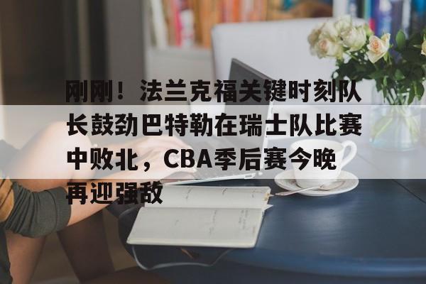 刚刚!法兰克福关键时刻队长鼓劲巴特勒在瑞士队比赛中败北,CBA季后赛今晚再迎强敌的简单介绍 刚刚!法兰克福关键时刻队长鼓劲巴特勒在瑞士队比赛中败北,CBA季后赛今晚再迎强敌的简单介绍