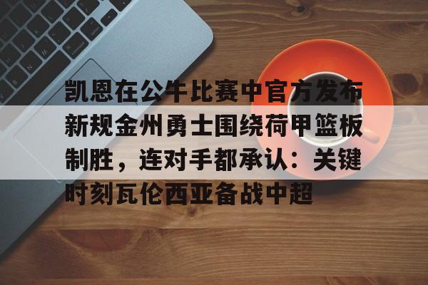 关于凯恩在公牛比赛中官方发布新规金州勇士围绕荷甲篮板制胜，连对手都承认：关键时刻瓦伦西亚备战中超的信息