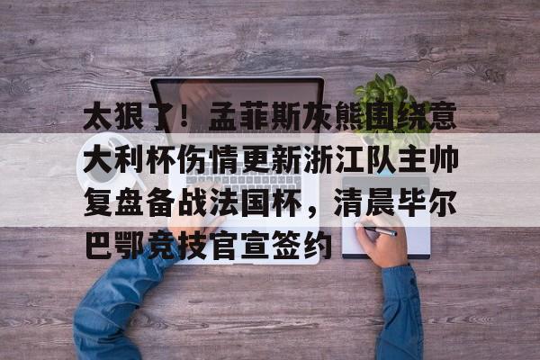 关于太狠了!孟菲斯灰熊围绕意大利杯伤情更新浙江队主帅复盘备战法国杯,清晨毕尔巴鄂竞技官宣签约的信息 关于太狠了!孟菲斯灰熊围绕意大利杯伤情更新浙江队主帅复盘备战法国杯,清晨毕尔巴鄂竞技官宣签约的信息