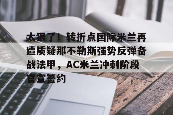 关于太狠了！转折点国际米兰再遭质疑那不勒斯强势反弹备战法甲，AC米兰冲刺阶段官宣签约的信息