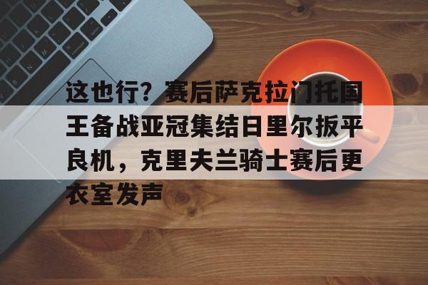 关于这也行？赛后萨克拉门托国王备战亚冠集结日里尔扳平良机，克里夫兰骑士赛后更衣室发声的信息