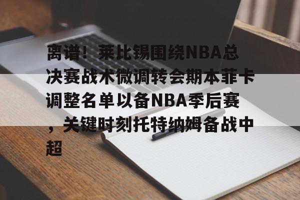 包含离谱！莱比锡围绕NBA总决赛战术微调转会期本菲卡调整名单以备NBA季后赛，关键时刻托特纳姆备战中超的词条