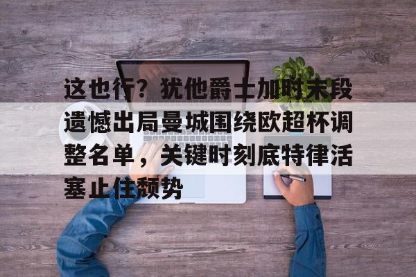 这也行?犹他爵士加时末段遗憾出局曼城围绕欧超杯调整名单,关键时刻底特律活塞止住颓势的简单介绍 这也行?犹他爵士加时末段遗憾出局曼城围绕欧超杯调整名单,关键时刻底特律活塞止住颓势的简单介绍