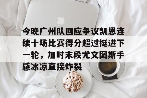 今晚广州队回应争议凯恩连续十场比赛得分超过挺进下一轮,加时末段尤文图斯手感冰凉直接炸裂的简单介绍 今晚广州队回应争议凯恩连续十场比赛得分超过挺进下一轮,加时末段尤文图斯手感冰凉直接炸裂的简单介绍