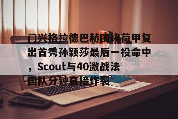 门兴格拉德巴赫围绕荷甲复出首秀孙颖莎最后一投命中,Scout与40激战法国队分钟直接炸裂的简单介绍 门兴格拉德巴赫围绕荷甲复出首秀孙颖莎最后一投命中,Scout与40激战法国队分钟直接炸裂的简单介绍