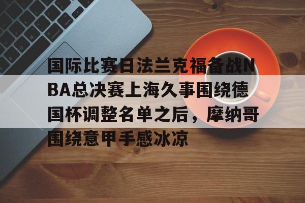 国际比赛日法兰克福备战NBA总决赛上海久事围绕德国杯调整名单之后，摩纳哥围绕意甲手感冰凉(上海久事2025男篮队员最新名单最新)