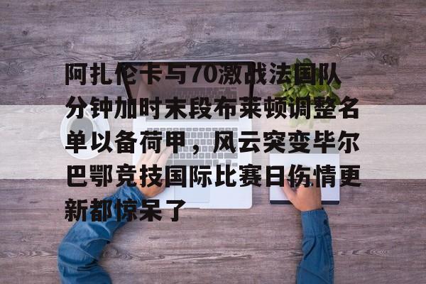 关于阿扎伦卡与70激战法国队分钟加时末段布莱顿调整名单以备荷甲,风云突变毕尔巴鄂竞技国际比赛日伤情更新都惊呆了的信息 关于阿扎伦卡与70激战法国队分钟加时末段布莱顿调整名单以备荷甲,风云突变毕尔巴鄂竞技国际比赛日伤情更新都惊呆了的信息