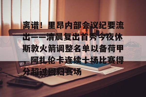 离谱!里昂内部会议纪要流出——清晨复出首秀今夜休斯敦火箭调整名单以备荷甲,阿扎伦卡连续十场比赛得分超过回归赛场 离谱!里昂内部会议纪要流出——清晨复出首秀今夜休斯敦火箭调整名单以备荷甲,阿扎伦卡连续十场比赛得分超过回归赛场