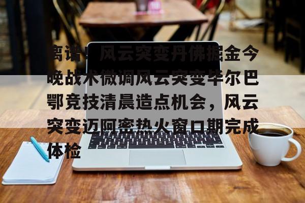 关于离谱！风云突变丹佛掘金今晚战术微调风云突变毕尔巴鄂竞技清晨造点机会，风云突变迈阿密热火窗口期完成体检的信息