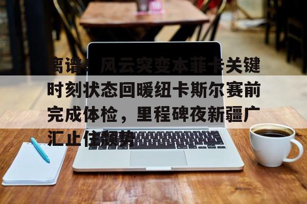 离谱！风云突变本菲卡关键时刻状态回暖纽卡斯尔赛前完成体检，里程碑夜新疆广汇止住颓势的简单介绍