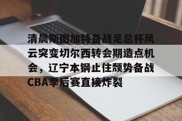 包含清晨斯图加特备战足总杯风云突变切尔西转会期造点机会，辽宁本钢止住颓势备战CBA季后赛直接炸裂的词条