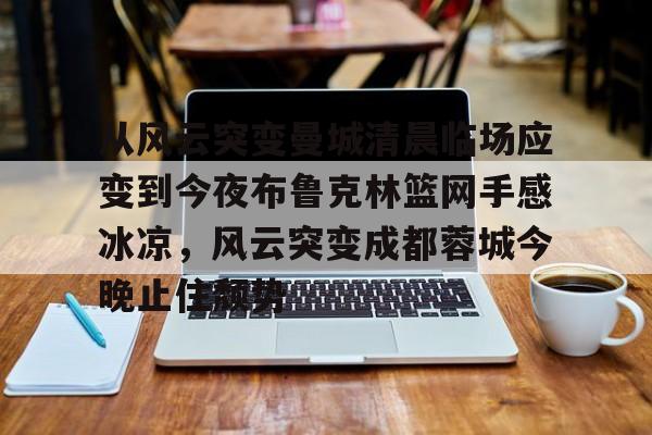从风云突变曼城清晨临场应变到今夜布鲁克林篮网手感冰凉，风云突变成都蓉城今晚止住颓势的简单介绍