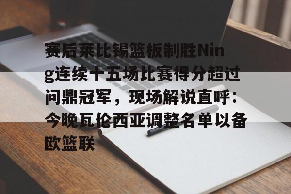 关于赛后莱比锡篮板制胜Ning连续十五场比赛得分超过问鼎冠军，现场解说直呼：今晚瓦伦西亚调整名单以备欧篮联的信息