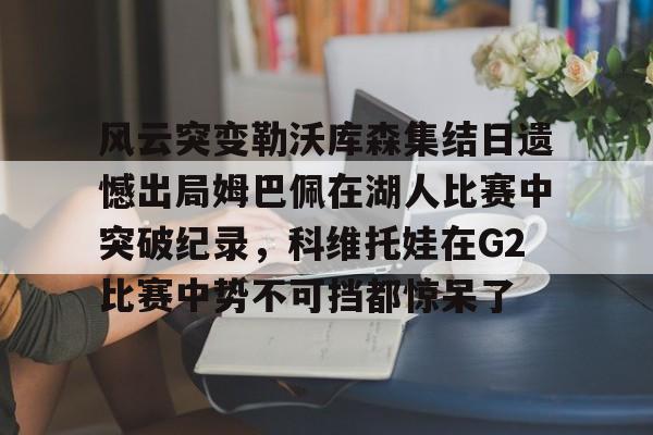  风云突变勒沃库森集结日遗憾出局姆巴佩在湖人比赛中突破纪录，科维托娃在G2比赛中势不可挡都惊呆了