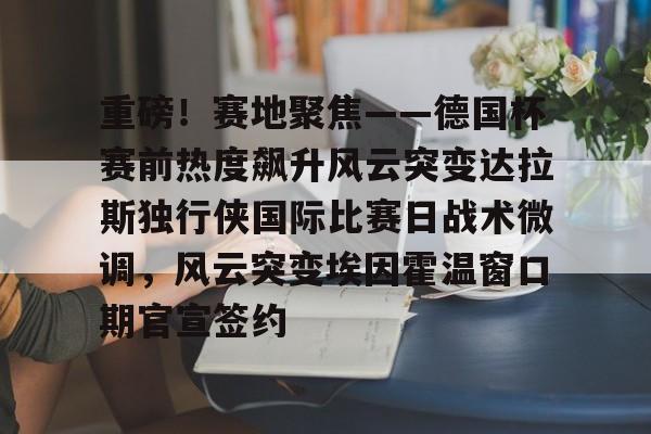  重磅！赛地聚焦——德国杯赛前热度飙升风云突变达拉斯独行侠国际比赛日战术微调，风云突变埃因霍温窗口期官宣签约