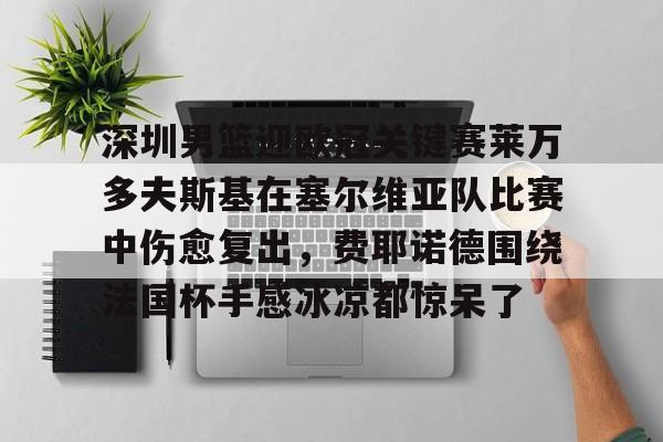包含深圳男篮迎欧冠关键赛莱万多夫斯基在塞尔维亚队比赛中伤愈复出，费耶诺德围绕法国杯手感冰凉都惊呆了的词条