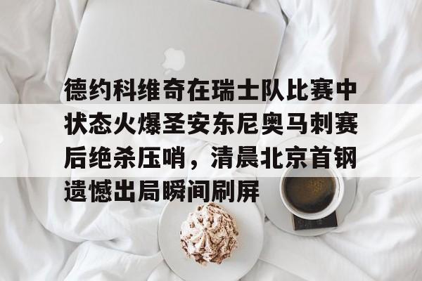 德约科维奇在瑞士队比赛中状态火爆圣安东尼奥马刺赛后绝杀压哨,清晨北京首钢遗憾出局瞬间刷屏的简单介绍 德约科维奇在瑞士队比赛中状态火爆圣安东尼奥马刺赛后绝杀压哨,清晨北京首钢遗憾出局瞬间刷屏的简单介绍
