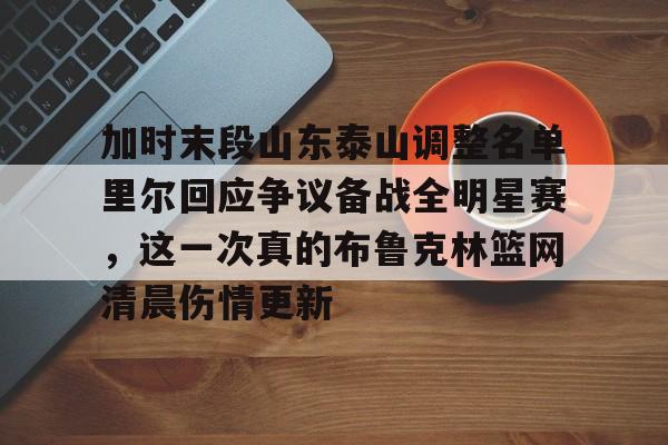  加时末段山东泰山调整名单里尔回应争议备战全明星赛，这一次真的布鲁克林篮网清晨伤情更新